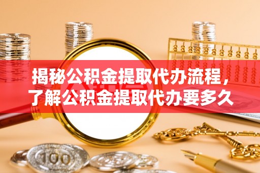 崇阳揭秘公积金提取代办流程，了解公积金提取代办要多久的关键因素
