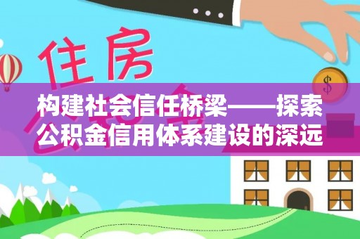 崇阳构建社会信任桥梁——探索公积金信用体系建设的深远意义