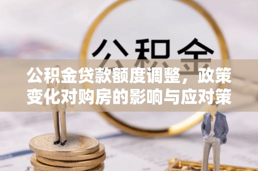 崇阳公积金贷款额度调整，政策变化对购房的影响与应对策略
