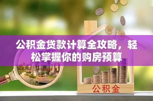崇阳公积金贷款计算全攻略，轻松掌握你的购房预算