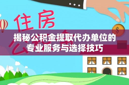 崇阳揭秘公积金提取代办单位的专业服务与选择技巧