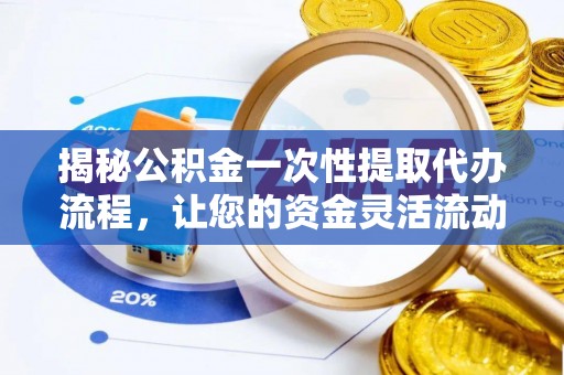 崇阳揭秘公积金一次性提取代办流程，让您的资金灵活流动