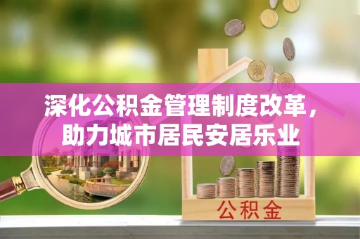 崇阳深化公积金管理制度改革，助力城市居民安居乐业