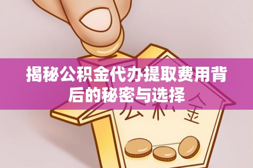 崇阳揭秘公积金代办提取费用背后的秘密与选择