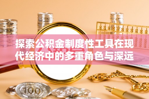 崇阳探索公积金制度性工具在现代经济中的多重角色与深远影响