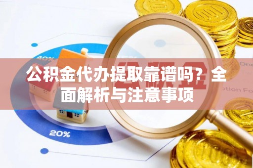 崇阳公积金代办提取靠谱吗？全面解析与注意事项