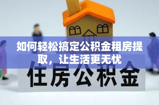 崇阳如何轻松搞定公积金租房提取，让生活更无忧