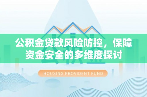 崇阳公积金贷款风险防控，保障资金安全的多维度探讨