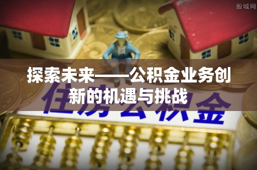崇阳探索未来——公积金业务创新的机遇与挑战