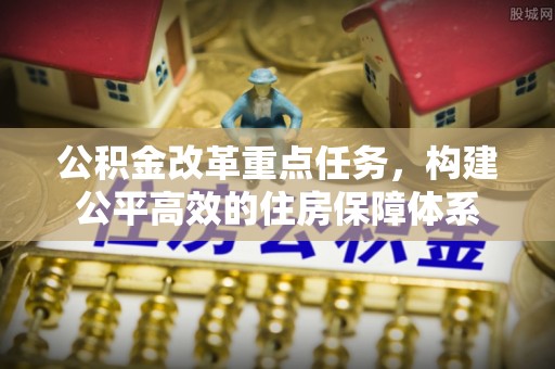 崇阳公积金改革重点任务，构建公平高效的住房保障体系