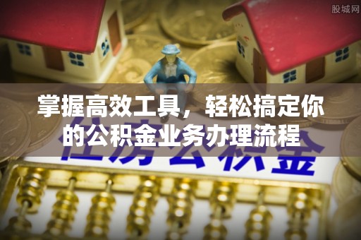 崇阳掌握高效工具，轻松搞定你的公积金业务办理流程