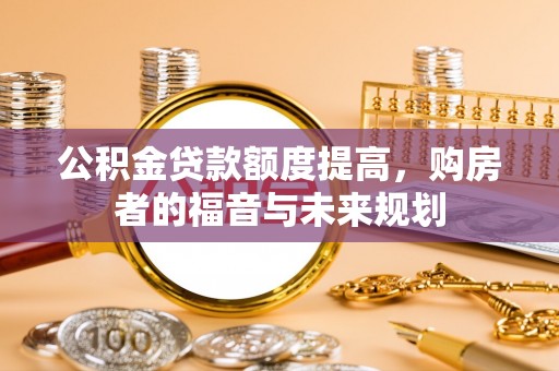 崇阳公积金贷款额度提高，购房者的福音与未来规划