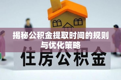 崇阳揭秘公积金提取时间的规则与优化策略