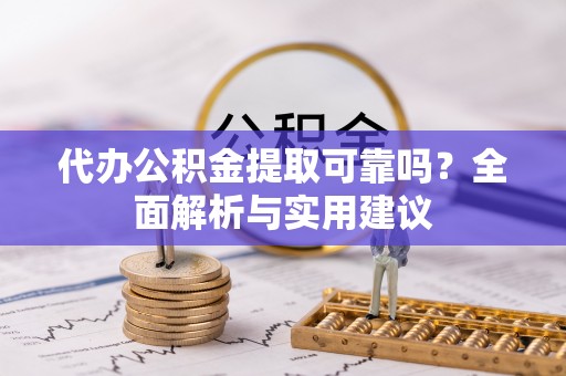 崇阳代办公积金提取可靠吗？全面解析与实用建议