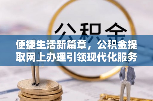 崇阳便捷生活新篇章，公积金提取网上办理引领现代化服务