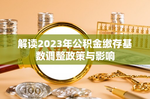 崇阳解读2023年公积金缴存基数调整政策与影响