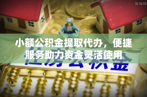崇阳小额公积金提取代办，便捷服务助力资金灵活使用