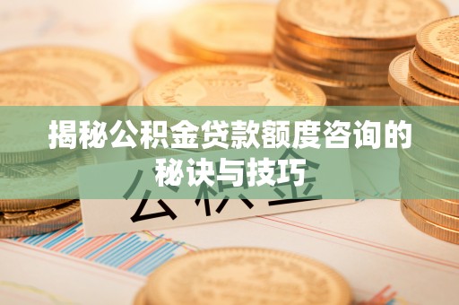 崇阳揭秘公积金贷款额度咨询的秘诀与技巧
