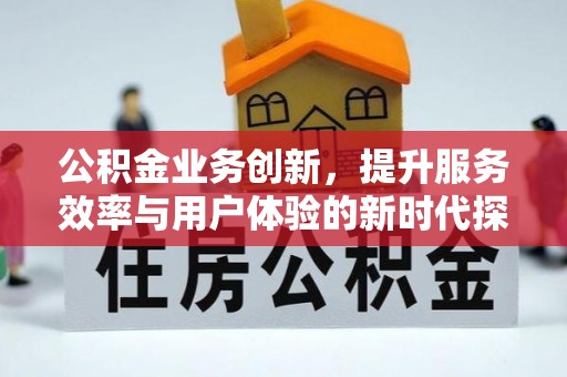 崇阳公积金业务创新，提升服务效率与用户体验的新时代探索