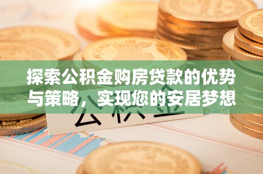 崇阳探索公积金购房贷款的优势与策略，实现您的安居梦想