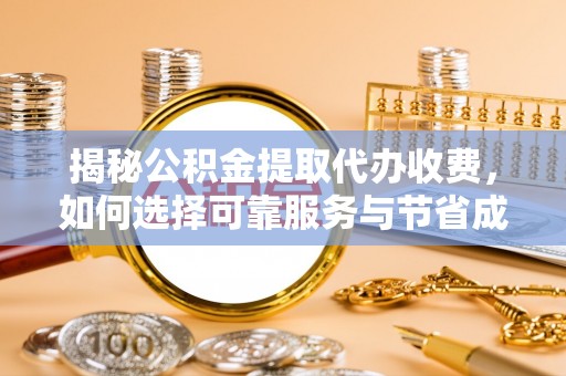 崇阳揭秘公积金提取代办收费，如何选择可靠服务与节省成本？