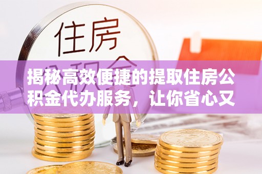 崇阳揭秘高效便捷的提取住房公积金代办服务，让你省心又省力