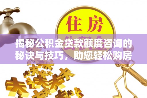 崇阳揭秘公积金贷款额度咨询的秘诀与技巧，助您轻松购房！
