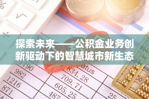 崇阳探索未来——公积金业务创新驱动下的智慧城市新生态