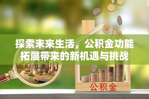 崇阳探索未来生活，公积金功能拓展带来的新机遇与挑战