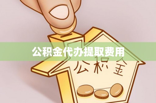 崇阳公积金代办提取费用