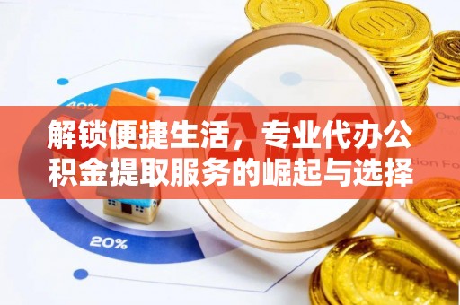 崇阳解锁便捷生活，专业代办公积金提取服务的崛起与选择