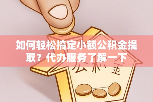 崇阳如何轻松搞定小额公积金提取？代办服务了解一下