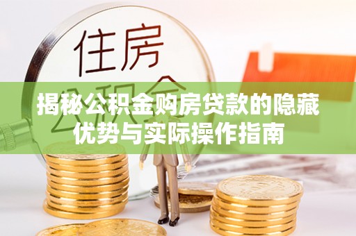 崇阳揭秘公积金购房贷款的隐藏优势与实际操作指南