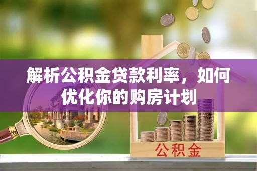 崇阳解析公积金贷款利率，如何优化你的购房计划