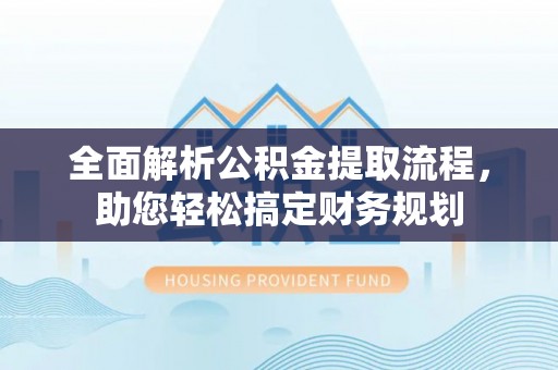 崇阳全面解析公积金提取流程，助您轻松搞定财务规划