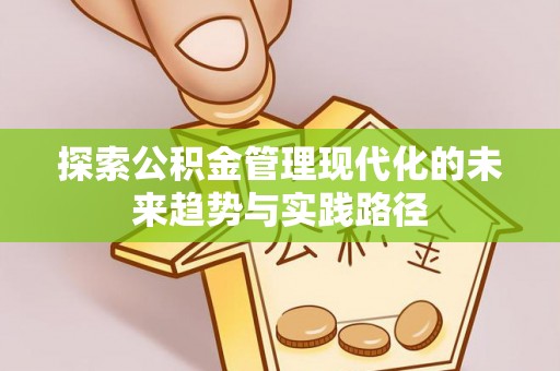崇阳探索公积金管理现代化的未来趋势与实践路径