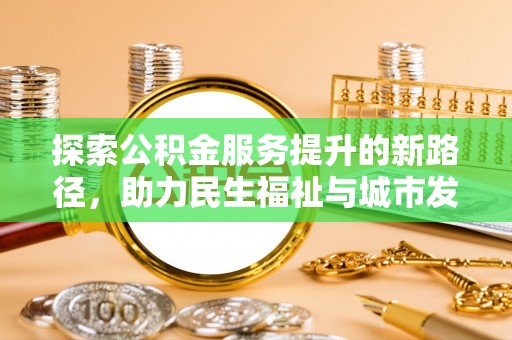 崇阳探索公积金服务提升的新路径，助力民生福祉与城市发展