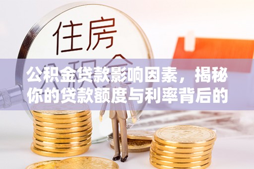 崇阳公积金贷款影响因素，揭秘你的贷款额度与利率背后的秘密