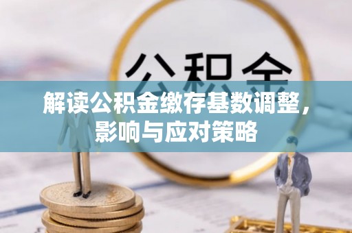 崇阳解读公积金缴存基数调整，影响与应对策略