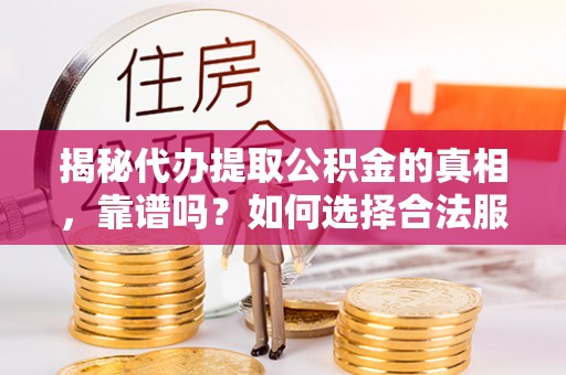 崇阳揭秘代办提取公积金的真相，靠谱吗？如何选择合法服务？