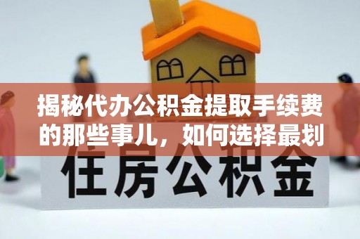 崇阳揭秘代办公积金提取手续费的那些事儿，如何选择最划算的服务？