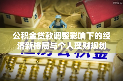 崇阳公积金贷款调整影响下的经济新格局与个人理财规划
