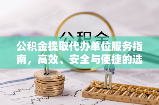崇阳公积金提取代办单位服务指南，高效、安全与便捷的选择