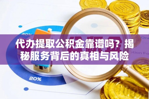 崇阳代办提取公积金靠谱吗？揭秘服务背后的真相与风险