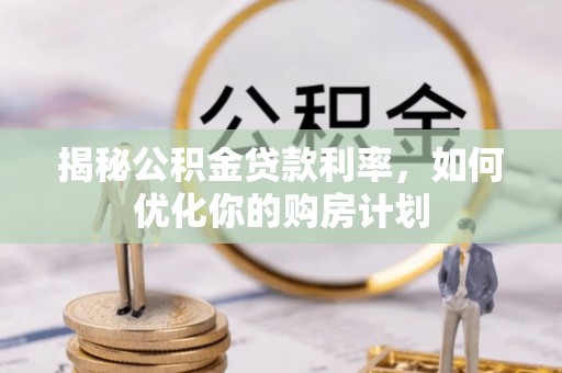 崇阳揭秘公积金贷款利率，如何优化你的购房计划