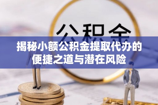 崇阳揭秘小额公积金提取代办的便捷之道与潜在风险