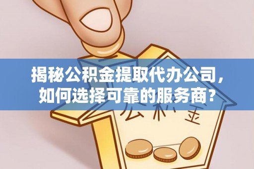崇阳揭秘公积金提取代办公司，如何选择可靠的服务商？