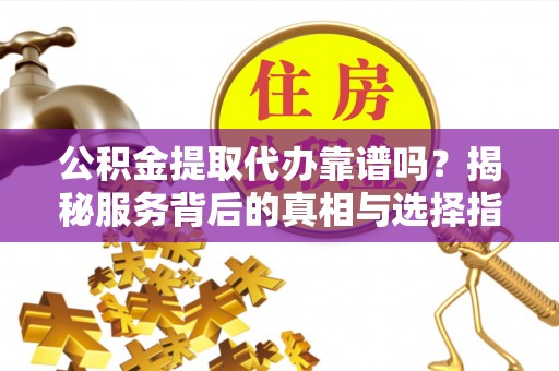 崇阳公积金提取代办靠谱吗？揭秘服务背后的真相与选择指南