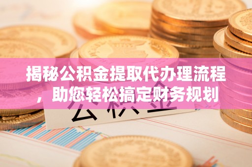 崇阳揭秘公积金提取代办理流程，助您轻松搞定财务规划