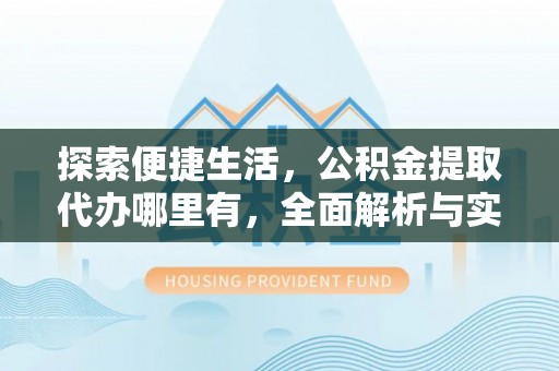 崇阳探索便捷生活，公积金提取代办哪里有，全面解析与实用指南